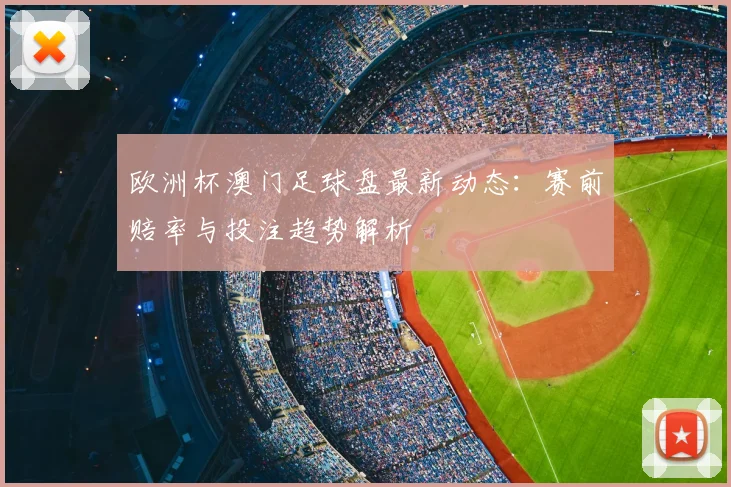 欧洲杯澳门足球盘最新动态:赛前赔率与投注趋势解析