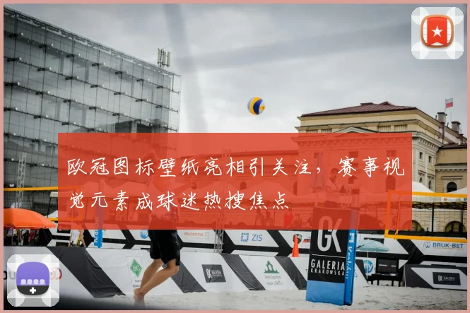 欧冠图标壁纸亮相引关注,赛事视觉元素成球迷热搜焦点