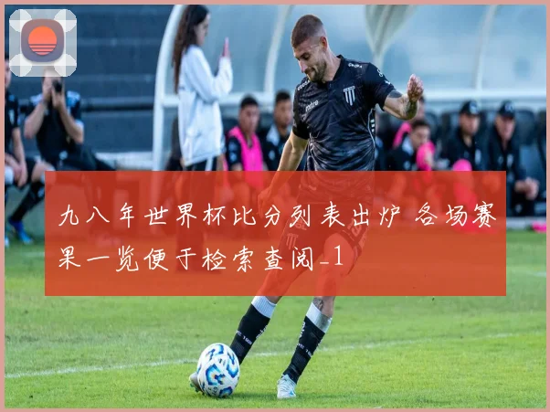 九八年世界杯比分列表出炉 各场赛果一览便于检索查阅_1