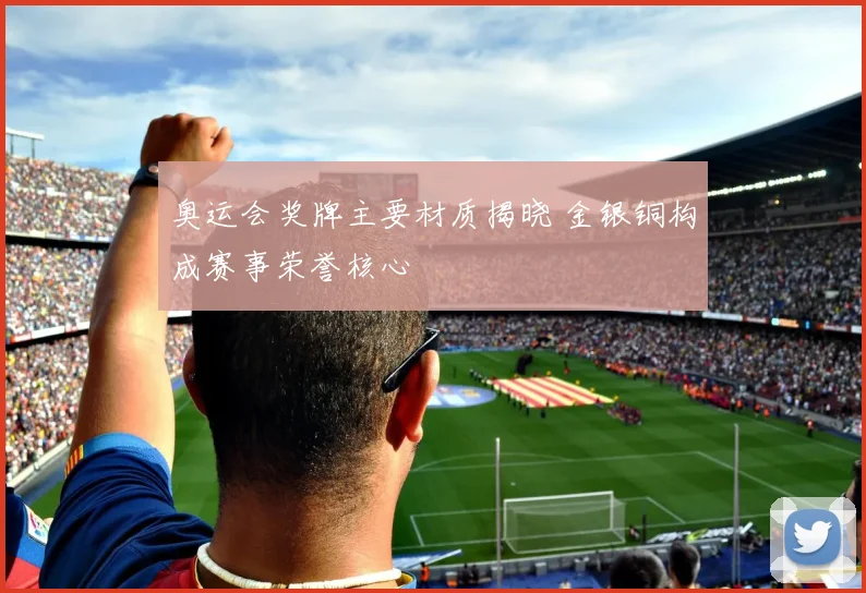 奥运会奖牌主要材质揭晓 金银铜构成赛事荣誉核心