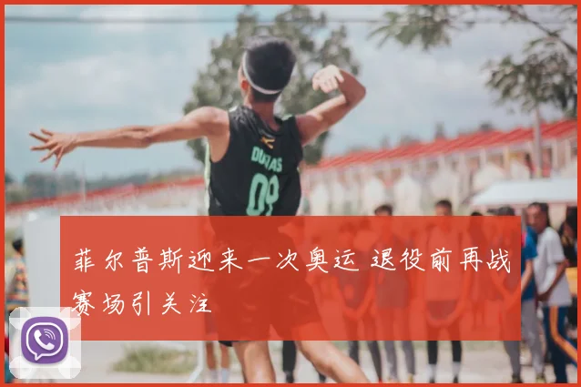 菲尔普斯迎来一次奥运 退役前再战赛场引关注