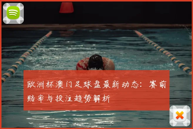 欧洲杯澳门足球盘最新动态:赛前赔率与投注趋势解析