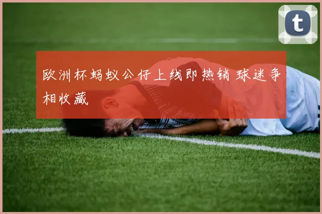 欧洲杯蚂蚁公仔上线即热销 球迷争相收藏