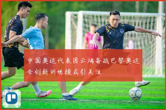 中国奥运代表团云端备战巴黎奥运会创新训练模式引关注