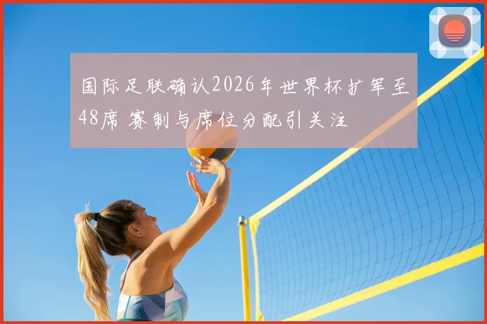 国际足联确认2026年世界杯扩军至48席 赛制与席位分配引关注