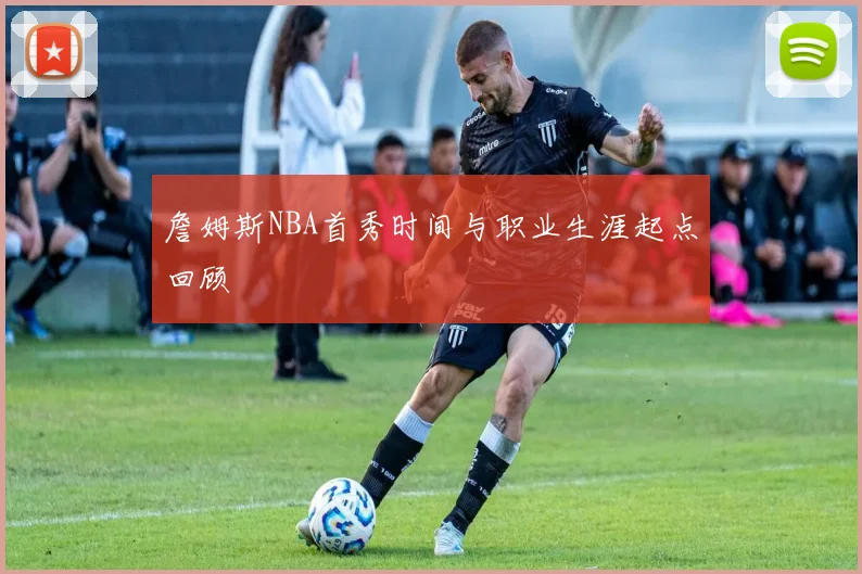 詹姆斯NBA首秀时间与职业生涯起点回顾