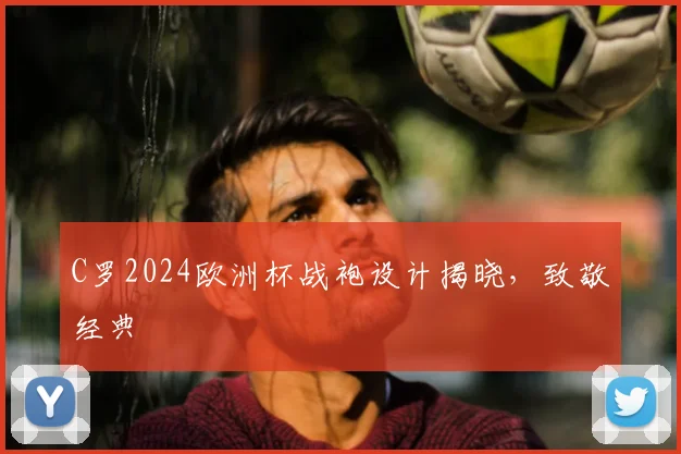C罗2024欧洲杯战袍设计揭晓,致敬经典