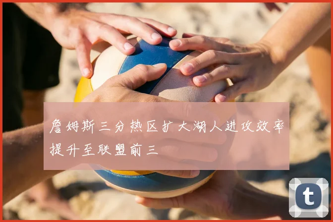 詹姆斯三分热区扩大湖人进攻效率提升至联盟前三