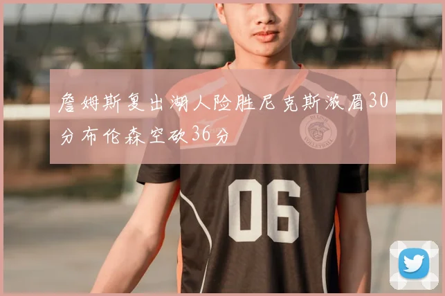 詹姆斯复出湖人险胜尼克斯浓眉30分布伦森空砍36分