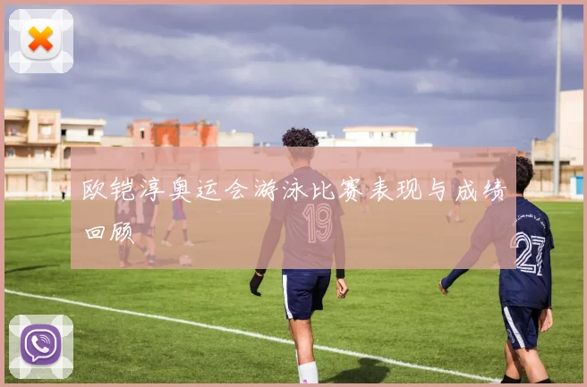 欧铠淳奥运会游泳比赛表现与成绩回顾
