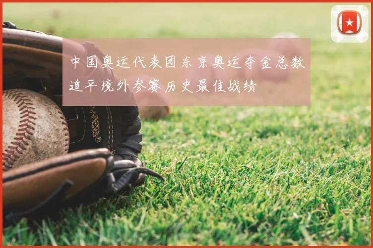 中国奥运代表团东京奥运夺金总数追平境外参赛历史最佳战绩
