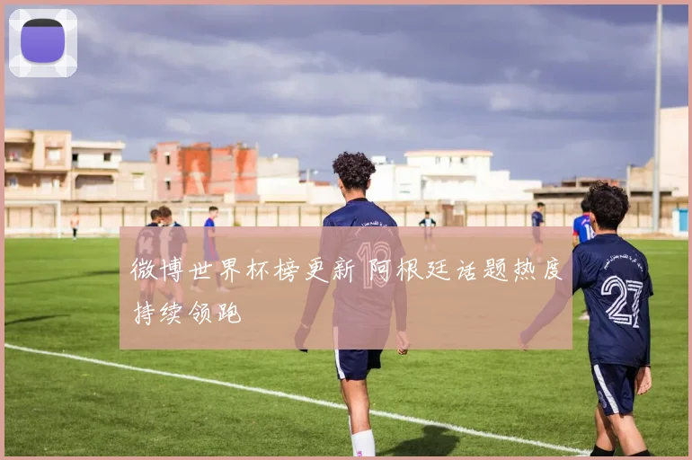 微博世界杯榜更新 阿根廷话题热度持续领跑