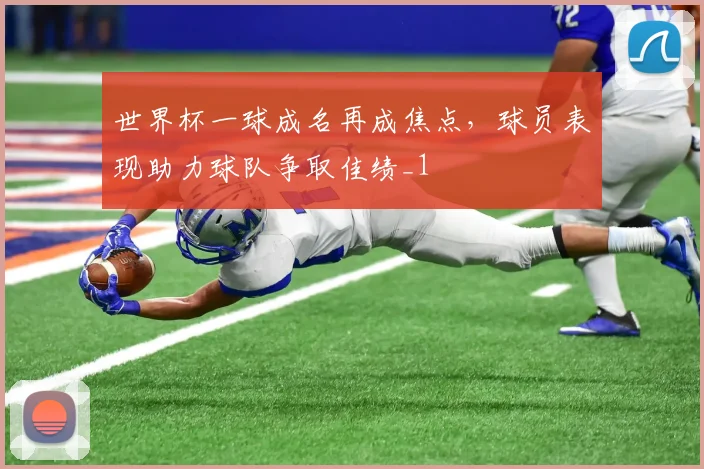 世界杯一球成名再成焦点，球员表现助力球队争取佳绩_1