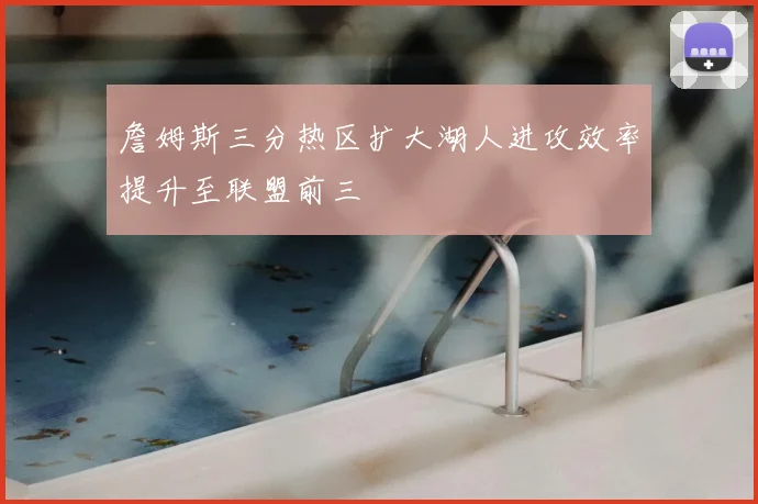 詹姆斯三分热区扩大湖人进攻效率提升至联盟前三