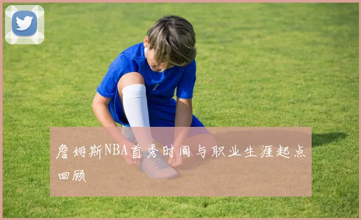 詹姆斯NBA首秀时间与职业生涯起点回顾