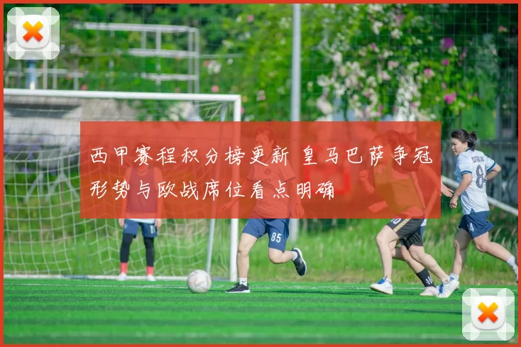 西甲赛程积分榜更新 皇马巴萨争冠形势与欧战席位看点明确