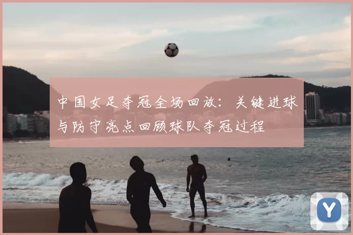 中国女足夺冠全场回放：关键进球与防守亮点回顾球队夺冠过程