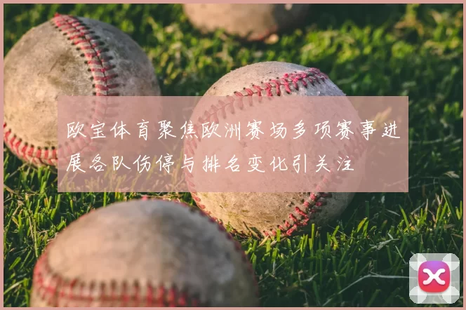 欧宝体育聚焦欧洲赛场多项赛事进展各队伤停与排名变化引关注