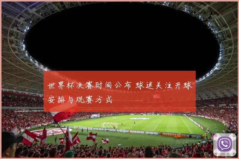 世界杯决赛时间公布 球迷关注开球安排与观赛方式