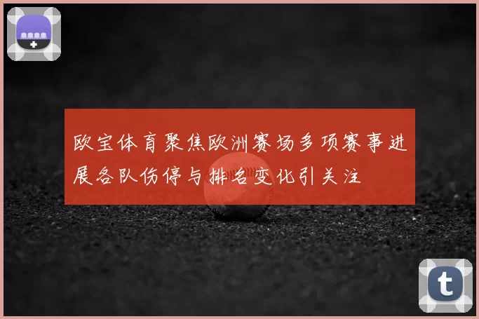欧宝体育聚焦欧洲赛场多项赛事进展各队伤停与排名变化引关注