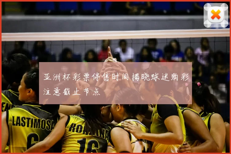 亚洲杯彩票停售时间揭晓球迷购彩注意截止节点