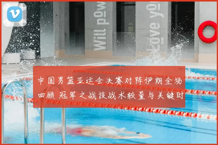 中国男篮亚运会决赛对阵伊朗全场回顾 冠军之战技战术较量与关键时刻解析