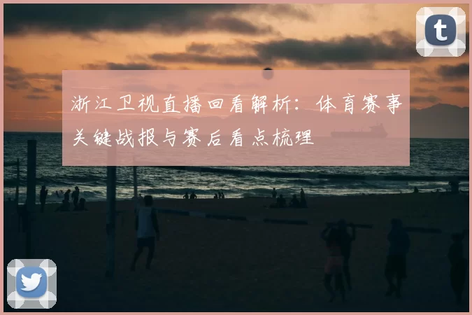 浙江卫视直播回看解析：体育赛事关键战报与赛后看点梳理