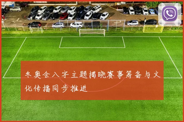冬奥会八字主题揭晓赛事筹备与文化传播同步推进