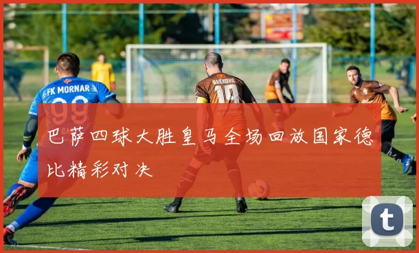 巴萨四球大胜皇马全场回放国家德比精彩对决