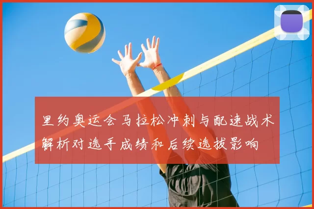 里约奥运会马拉松冲刺与配速战术解析对选手成绩和后续选拔影响
