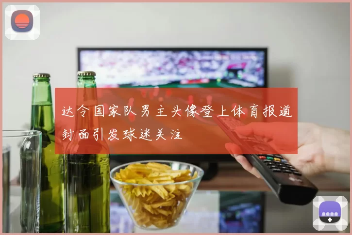 达令国家队男主头像登上体育报道封面引发球迷关注