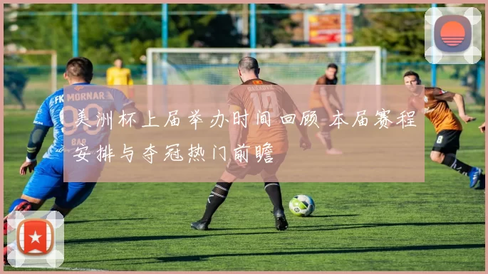 美洲杯上届举办时间回顾 本届赛程安排与夺冠热门前瞻