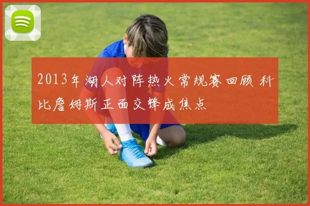 2013年湖人对阵热火常规赛回顾 科比詹姆斯正面交锋成焦点