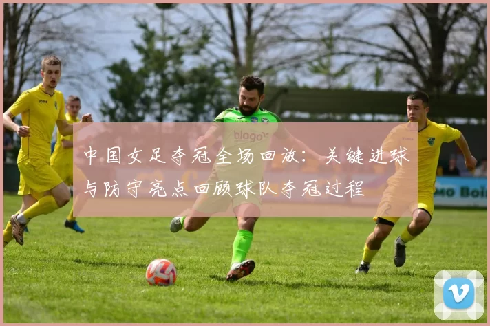 中国女足夺冠全场回放：关键进球与防守亮点回顾球队夺冠过程