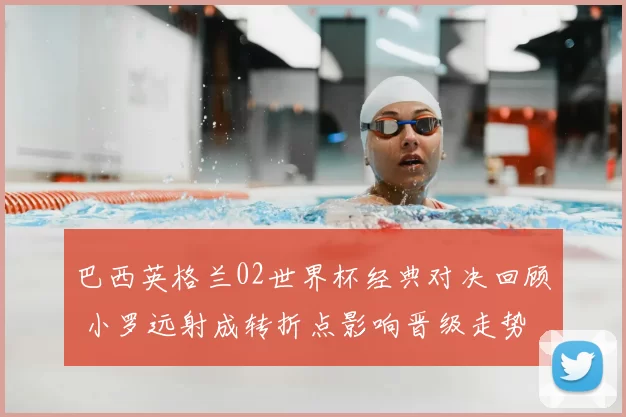 巴西英格兰02世界杯经典对决回顾 小罗远射成转折点影响晋级走势