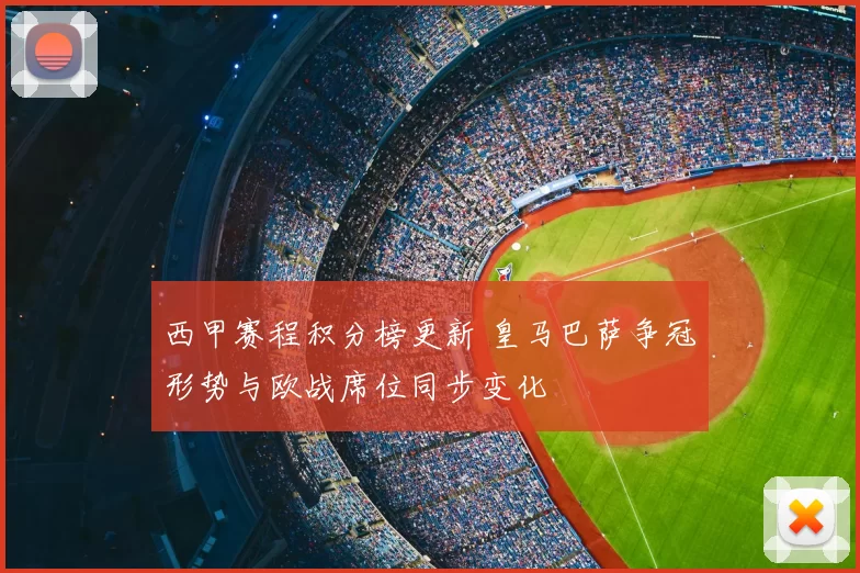 西甲赛程积分榜更新 皇马巴萨争冠形势与欧战席位同步变化