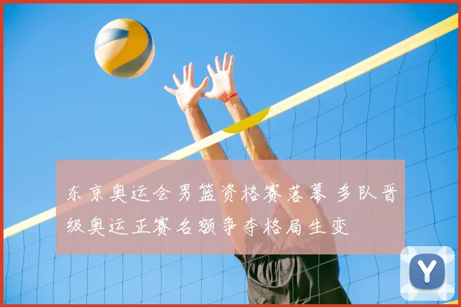 东京奥运会男篮资格赛落幕 多队晋级奥运正赛名额争夺格局生变