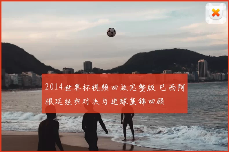 2014世界杯视频回放完整版 巴西阿根廷经典对决与进球集锦回顾