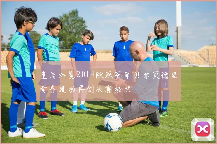 皇马加冕2014欧冠冠军贝尔莫德里奇齐建功再创决赛经典