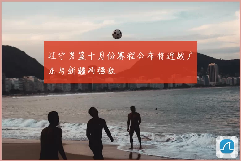 辽宁男篮十月份赛程公布将迎战广东与新疆两强敌