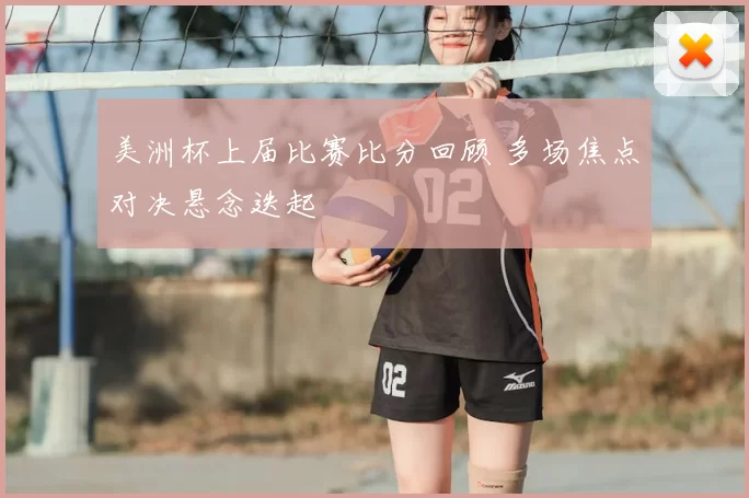 美洲杯上届比赛比分回顾 多场焦点对决悬念迭起