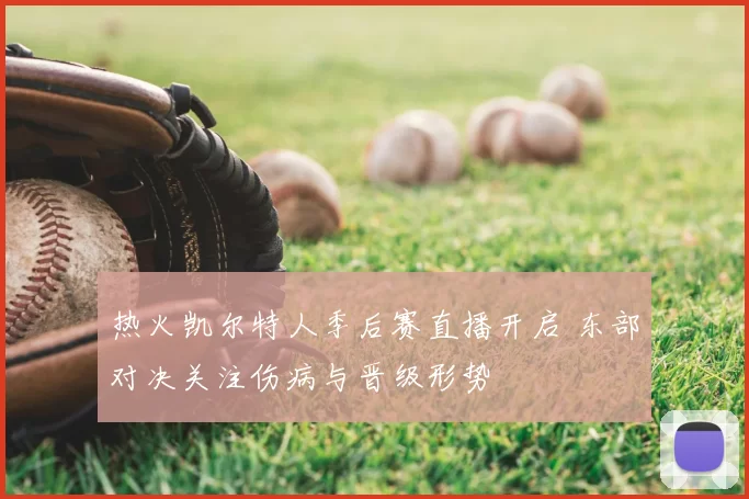 热火凯尔特人季后赛直播开启 东部对决关注伤病与晋级形势