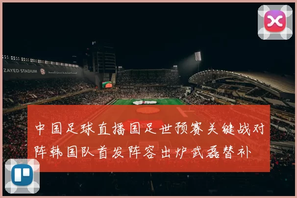 中国足球直播国足世预赛关键战对阵韩国队首发阵容出炉武磊替补