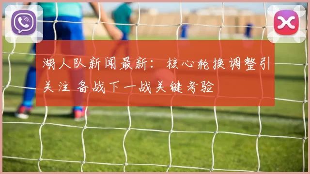 湖人队新闻最新：核心轮换调整引关注 备战下一战关键考验