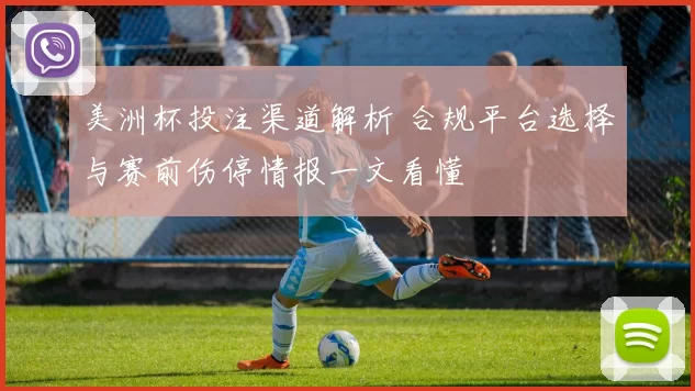 美洲杯投注渠道解析 合规平台选择与赛前伤停情报一文看懂