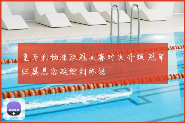 皇马利物浦欧冠决赛对决升级 冠军归属悬念延续到终场