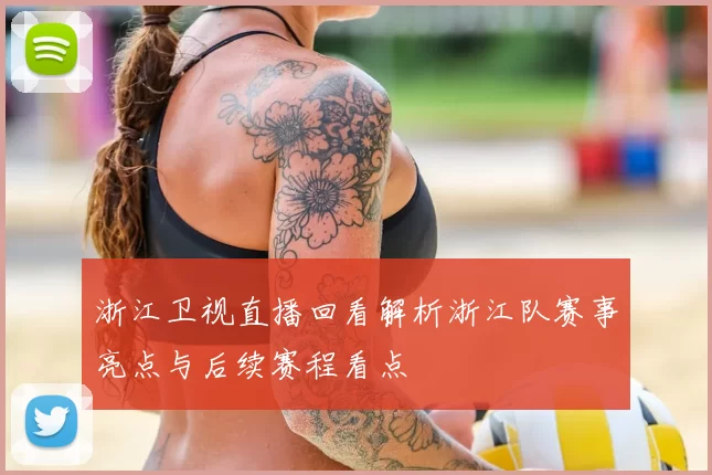 浙江卫视直播回看解析浙江队赛事亮点与后续赛程看点