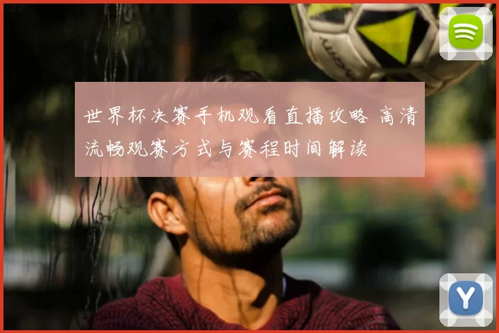 世界杯决赛手机观看直播攻略 高清流畅观赛方式与赛程时间解读
