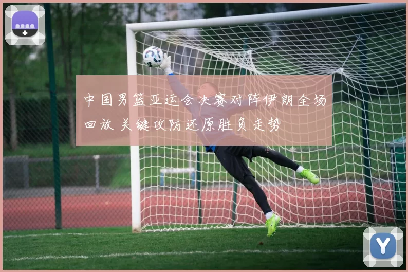 中国男篮亚运会决赛对阵伊朗全场回放 关键攻防还原胜负走势