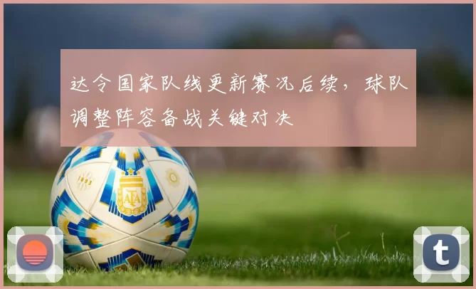 达令国家队线更新赛况后续，球队调整阵容备战关键对决